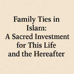 Family Ties in Islam: A Sacred Investment for This Life and the Hereafter
